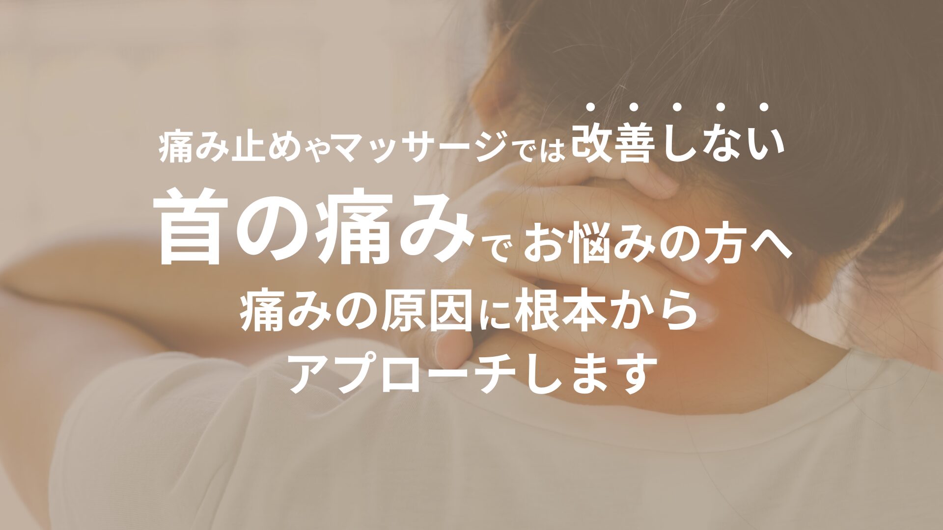 首に痛みを感じて手を当てている女性の姿が背景にあり、首の痛みで悩んでいる方に根本的な解決を目指す治療を提案するキャッチコピーが表示されている画像です。